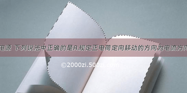 关于电流与电源 下列说法中正确的是A.规定正电荷定向移动的方向为电流方向B.只有电路