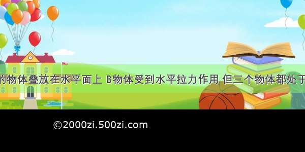 三个相同的物体叠放在水平面上 B物体受到水平拉力作用 但三个物体都处于静止状态 