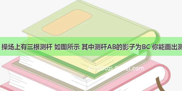 在某一时刻 操场上有三根测杆 如图所示 其中测杆AB的影子为BC 你能画出测杆MN的影