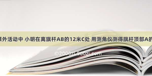 如图所示 课外活动中 小明在离旗杆AB的12米C处 用测角仪测得旗杆顶部A的仰角为40°