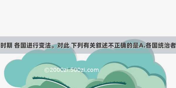 单选题战国时期 各国进行变法。对此 下列有关叙述不正确的是A.各国统治者希望通过变