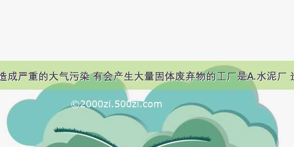 单选题既会造成严重的大气污染 有会产生大量固体废弃物的工厂是A.水泥厂 造纸厂B.印刷