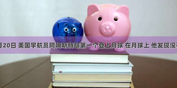 1969年7月20日 美国宇航员阿姆斯特朗第一个登上月球 在月球上 他发现没有空气和水