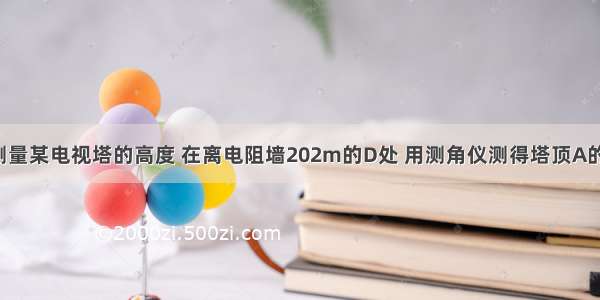 如图 为了测量某电视塔的高度 在离电阻墙202m的D处 用测角仪测得塔顶A的仰角为47°