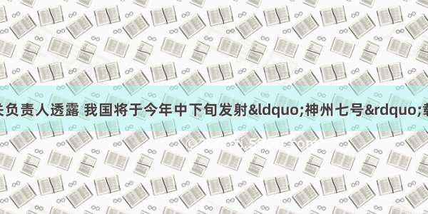 据中国航天局相关负责人透露 我国将于今年中下旬发射&ldquo;神州七号&rdquo;载人航天飞船 本次