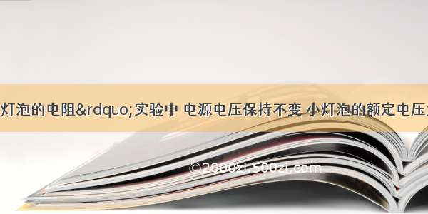 在“测量小灯泡的电阻”实验中 电源电压保持不变 小灯泡的额定电压为2.5V．小明设计