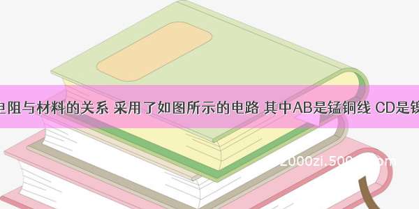 为了研究电阻与材料的关系 采用了如图所示的电路 其中AB是锰铜线 CD是镍铬合金线 