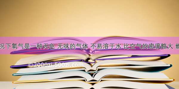 在通常情况下氧气是一种无色 无味的气体 不易溶于水 比空气的密度略大 能供给人和