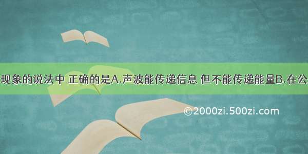 下列有关声现象的说法中 正确的是A.声波能传递信息 但不能传递能量B.在公路和住宅区