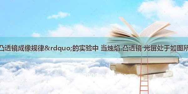 在“探究凸透镜成像规律”的实验中 当烛焰 凸透镜 光屏处于如图所示的位置时 恰能