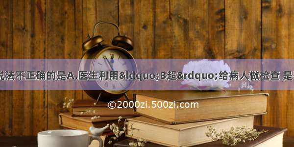 关于声现象 下列说法不正确的是A.医生利用“B超”给病人做检查 是利用了声音可以传