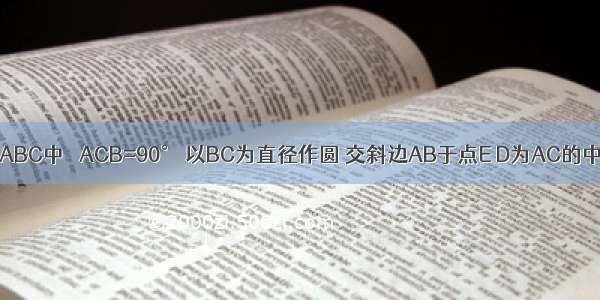 如图 在Rt△ABC中 ∠ACB=90° 以BC为直径作圆 交斜边AB于点E D为AC的中点．连接D