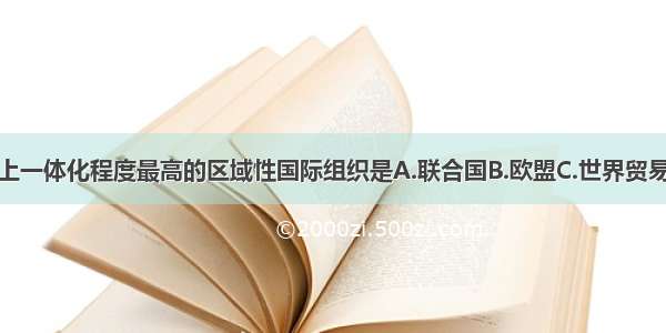 单选题世界上一体化程度最高的区域性国际组织是A.联合国B.欧盟C.世界贸易组织D.亚太