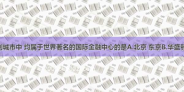 单选题下列城市中 均属于世界著名的国际金融中心的是A.北京 东京B.华盛顿 巴黎C.伦