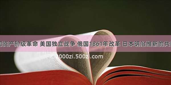 单选题英国资产阶级革命 美国独立战争 俄国1861年改革 日本明治维新的共同作用是A.