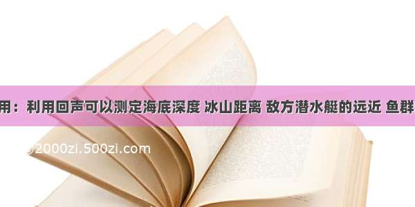 回声的利用：利用回声可以测定海底深度 冰山距离 敌方潜水艇的远近 鱼群的位置等．