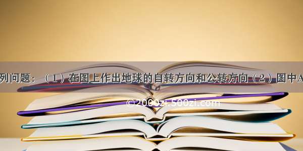 读图回答下列问题：（1）在图上作出地球的自转方向和公转方向（2）图中A B C D代表