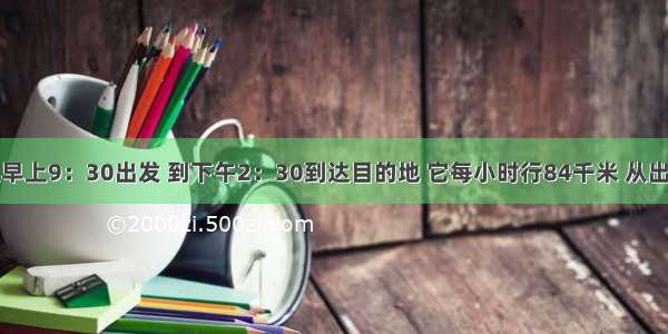 一辆汽车从早上9：30出发 到下午2：30到达目的地 它每小时行84千米 从出发点到目的