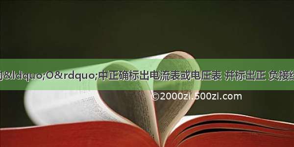 在下面电路图中的“O”中正确标出电流表或电压表 并标出正 负接线柱 使电阻能正常