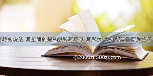 下列关于旋转的说法 其正确的是A.图形旋转时 其形状 大小和位置都发生了改变B.图形