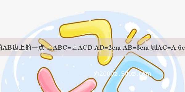 如图 D为△ABC的AB边上的一点 ∠ABC=∠ACD AD=2cm AB=3cm 则AC=A.6cmB.cmC.cmD.cm