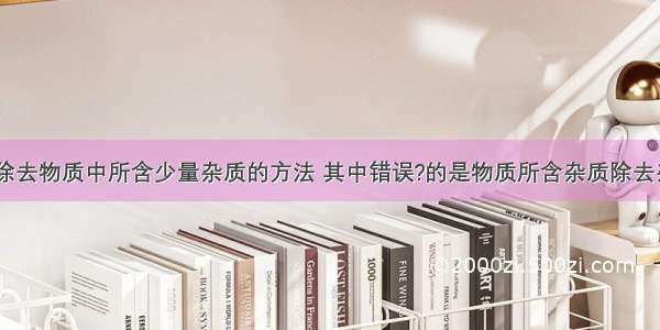 下表列出了除去物质中所含少量杂质的方法 其中错误?的是物质所含杂质除去杂质的方法A