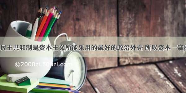 单选题&ldquo;民主共和制是资本主义所能采用的最好的政治外壳 所以资本一掌握这个最好的外