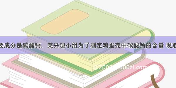 鸡蛋壳的主要成分是碳酸钙．某兴趣小组为了测定鸡蛋壳中碳酸钙的含量 现取20克鸡蛋壳