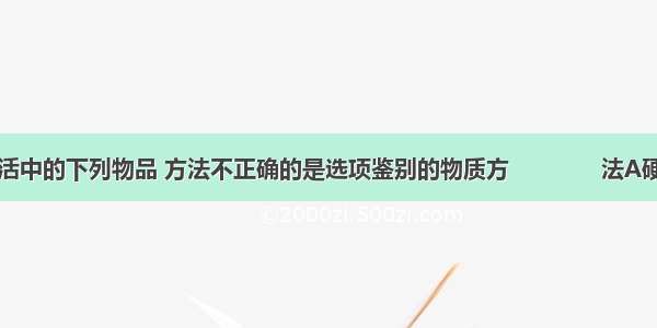 鉴别日常生活中的下列物品 方法不正确的是选项鉴别的物质方　　　　法A硬水和软水加