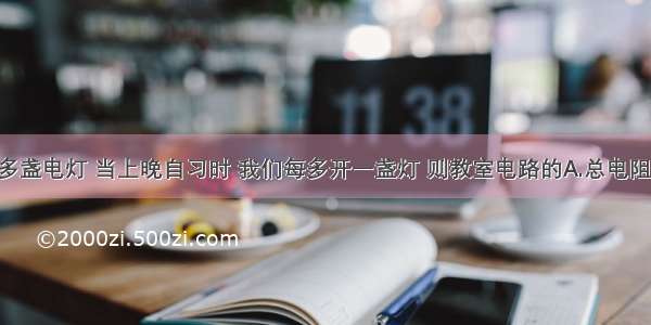 教室里有多盏电灯 当上晚自习时 我们每多开一盏灯 则教室电路的A.总电阻越大 总功