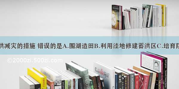 下列长江防洪减灾的措施 错误的是A.围湖造田B.利用洼地修建蓄洪区C.培育防护林D.培修