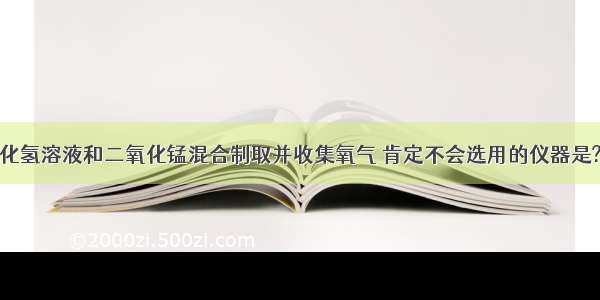 小强用过氧化氢溶液和二氧化锰混合制取并收集氧气 肯定不会选用的仪器是?A.酒精灯B.