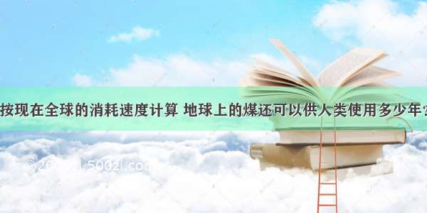 按现在全球的消耗速度计算 地球上的煤还可以供人类使用多少年？