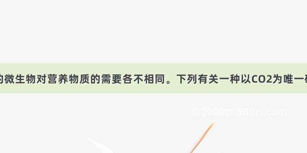 单选题不同的微生物对营养物质的需要各不相同。下列有关一种以CO2为唯一碳源的自养微