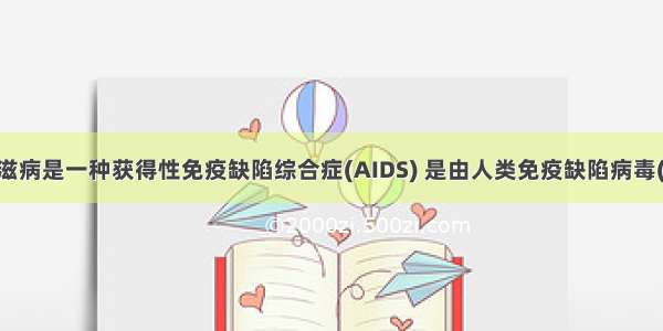单选题艾滋病是一种获得性免疫缺陷综合症(AIDS) 是由人类免疫缺陷病毒(HIV)引起