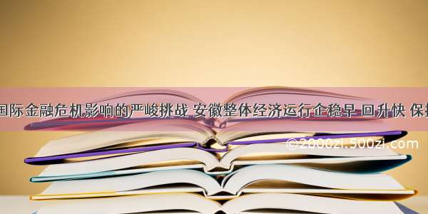  面对国际金融危机影响的严峻挑战 安徽整体经济运行企稳早 回升快 保持了平