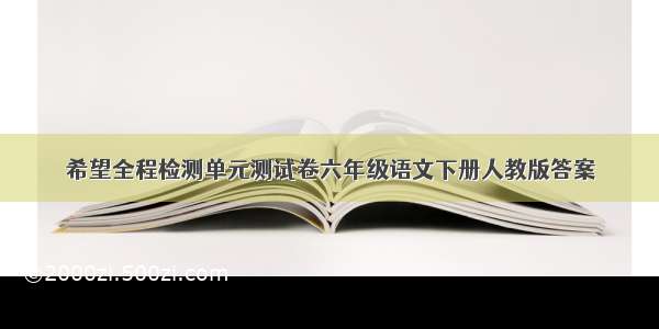 希望全程检测单元测试卷六年级语文下册人教版答案