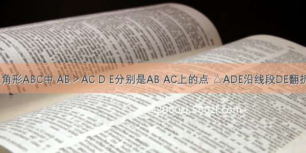 如图 在三角形ABC中 AB＞AC D E分别是AB AC上的点 △ADE沿线段DE翻折 使点A落