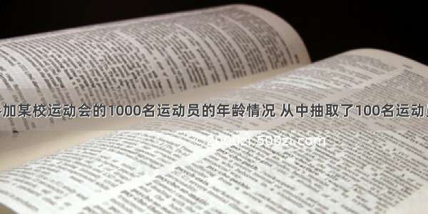 为了了解参加某校运动会的1000名运动员的年龄情况 从中抽取了100名运动员的年龄 就