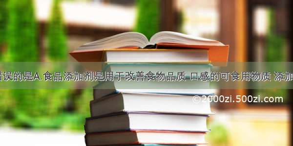 下列说法错误的是A.食品添加剂是用于改善食物品质 口感的可食用物质 添加越多越好B.