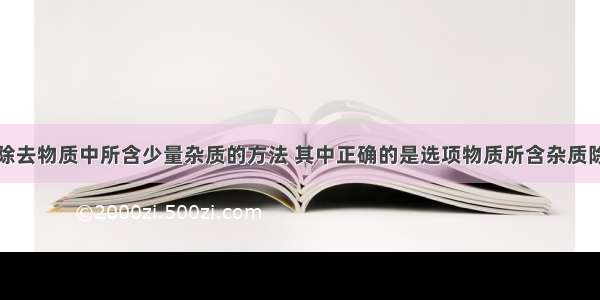 下表列出了除去物质中所含少量杂质的方法 其中正确的是选项物质所含杂质除去杂质的方