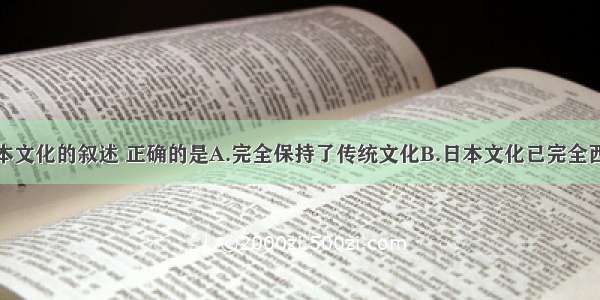 下列关于日本文化的叙述 正确的是A.完全保持了传统文化B.日本文化已完全西化C.具有典