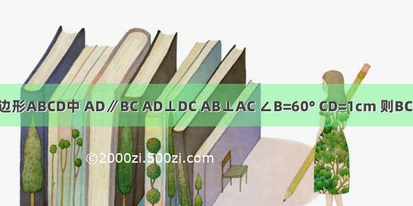 已知：如图 四边形ABCD中 AD∥BC AD⊥DC AB⊥AC ∠B=60° CD=1cm 则BC=________cm．