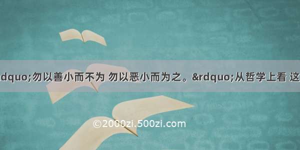 单选题古人云：“勿以善小而不为 勿以恶小而为之。”从哲学上看 这是因为：A.量变一