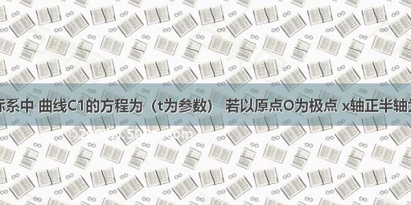 在直角坐标系中 曲线C1的方程为（t为参数） 若以原点O为极点 x轴正半轴为极轴建立