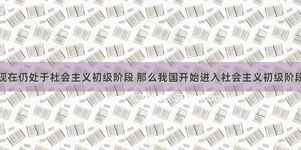 单选题我国现在仍处于社会主义初级阶段 那么我国开始进入社会主义初级阶段的标志是A.