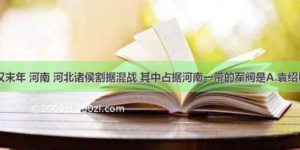 单选题东汉末年 河南 河北诸侯割据混战 其中占据河南一带的军阀是A.袁绍B.曹操C.刘