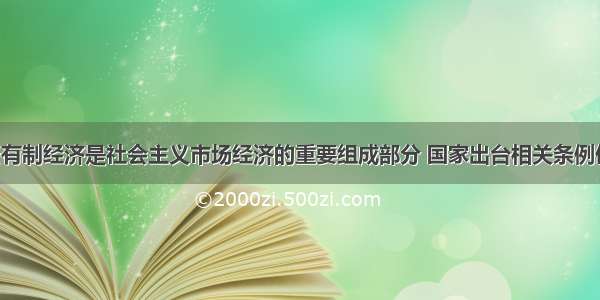 单选题非公有制经济是社会主义市场经济的重要组成部分 国家出台相关条例促进其发展。