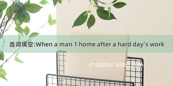 选词填空:When a man 1 home after a hard day’s work