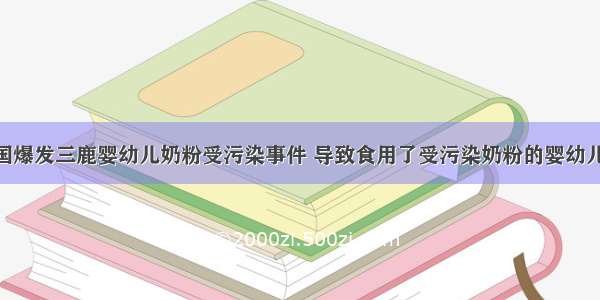 9月 中国爆发三鹿婴幼儿奶粉受污染事件 导致食用了受污染奶粉的婴幼儿产生肾